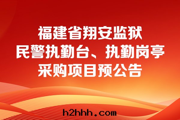 福建省(shěng)翔安(ān)監獄民(mín)警執勤台(tái)、執勤崗亭采購項目預公(gōng)告
